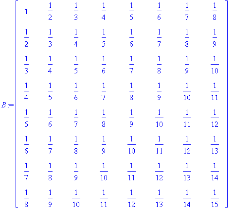 B := matrix([[1, 1/2, 1/3, 1/4, 1/5, 1/6, 1/7, 1/8], [1/2, 1/3, 1/4, 1/5, 1/6, 1/7, 1/8, 1/9], [1/3, 1/4, 1/5, 1/6, 1/7, 1/8, 1/9, 1/10], [1/4, 1/5, 1/6, 1/7, 1/8, 1/9, 1/10, 1/11], [1/5, 1/6, 1/7, 1/8...