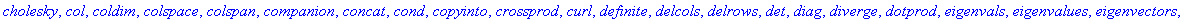 [BlockDiagonal, GramSchmidt, JordanBlock, LUdecomp, QRdecomp, Wronskian, addcol, addrow, adj, adjoint, angle, augment, backsub, band, basis, bezout, blockmatrix, charmat, charpoly, cholesky, col, coldi...