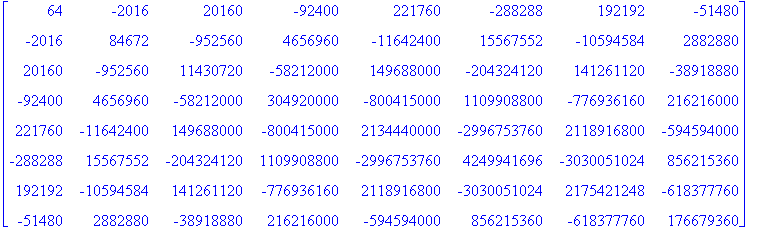 matrix([[64, -2016, 20160, -92400, 221760, -288288, 192192, -51480], [-2016, 84672, -952560, 4656960, -11642400, 15567552, -10594584, 2882880], [20160, -952560, 11430720, -58212000, 149688000, -2043241...