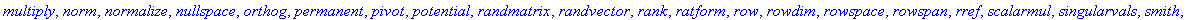 [BlockDiagonal, GramSchmidt, JordanBlock, LUdecomp, QRdecomp, Wronskian, addcol, addrow, adj, adjoint, angle, augment, backsub, band, basis, bezout, blockmatrix, charmat, charpoly, cholesky, col, coldi...