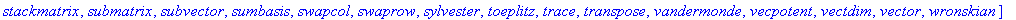 [BlockDiagonal, GramSchmidt, JordanBlock, LUdecomp, QRdecomp, Wronskian, addcol, addrow, adj, adjoint, angle, augment, backsub, band, basis, bezout, blockmatrix, charmat, charpoly, cholesky, col, coldi...